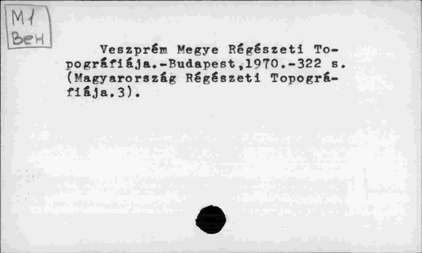 ﻿Мї \
йен I
Veszprëm Megye Régészeti Topograf і âja.-Budapest,19Т0.-322 s. (Magyarorszâg Régészeti Topogrâ-fiâja.3).